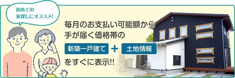 毎月のお支払い可能額から手が届く価格帯の「新築一戸建て」＋「土地情報」をすぐに表示！