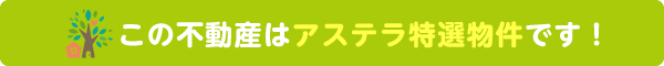 この不動産はアステラ特選物件です！